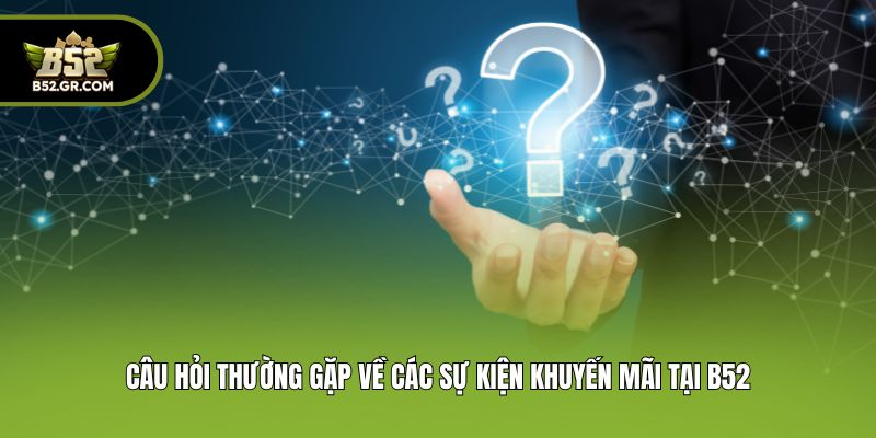 Câu Hỏi Thường Gặp B52 - Giải Đáp Cụ Thể Cho Người Mới 3 Câu hỏi thường gặp về các sự kiện khuyến mãi tại B52