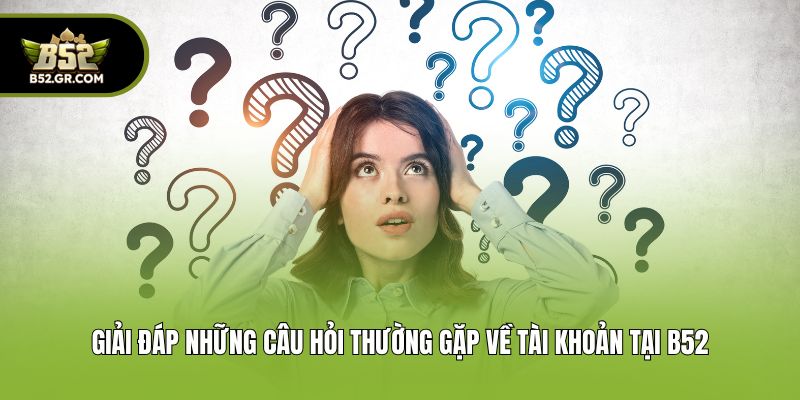 Câu Hỏi Thường Gặp B52 - Giải Đáp Cụ Thể Cho Người Mới 1 Giải đáp những câu hỏi thường gặp về tài khoản tại B52