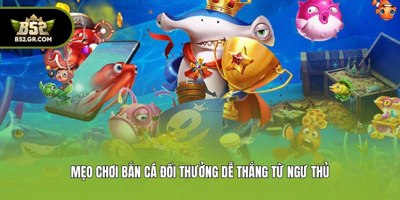 Bắn Cá Đổi Thưởng B52 - Tựa Game Giải Trí Hot Số 1 Châu Á 3 Mẹo chơi bắn cá đổi thưởng dễ thắng từ ngư thủ
