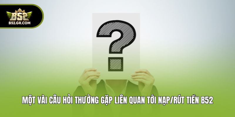Câu Hỏi Thường Gặp B52 - Giải Đáp Cụ Thể Cho Người Mới 2 Một vài câu hỏi thường gặp liên quan tới nạp/rút tiền B52