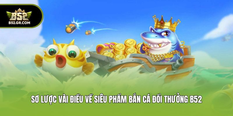 Bắn Cá Đổi Thưởng B52 - Tựa Game Giải Trí Hot Số 1 Châu Á 1 Sơ lược vài điều về siêu phẩm bắn cá đổi thưởng B52