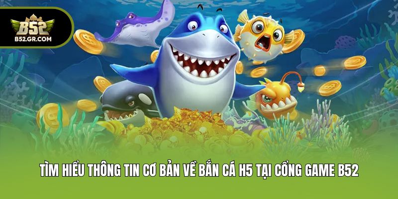 Bắn Cá H5 - Game Săn Ngư Đổi Thưởng Cực Chất Tại B52 1 Tìm hiểu thông tin cơ bản về bắn cá h5 tại cổng game B52